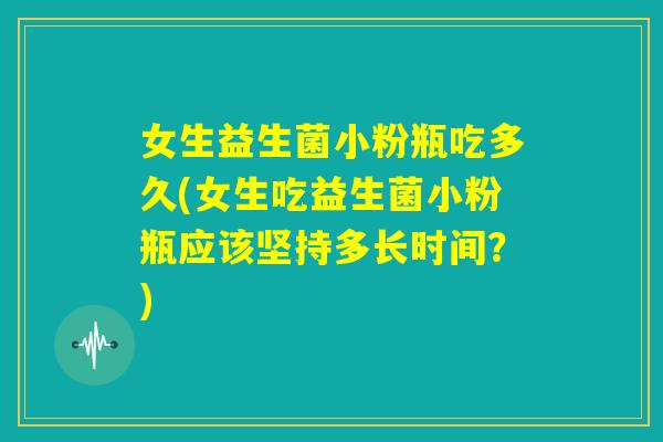 女生益生菌小粉瓶吃多久(女生吃益生菌小粉瓶应该坚持多长时间？)