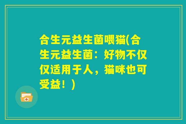 合生元益生菌喂猫(合生元益生菌：好物不仅仅适用于人，猫咪也可受益！)