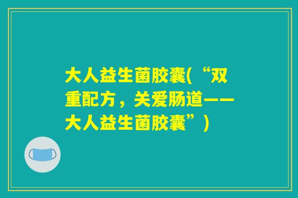 大人益生菌胶囊(“双重配方，关爱肠道——大人益生菌胶囊”)