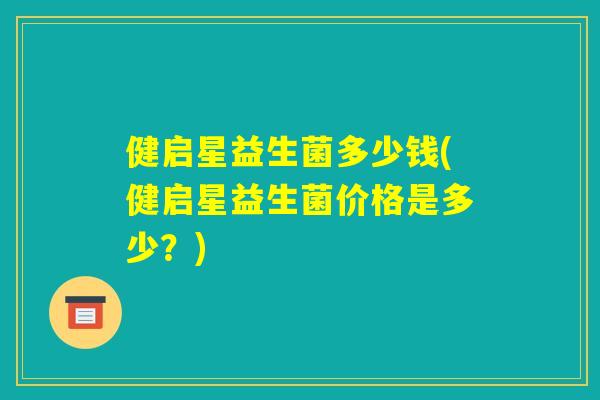 健启星益生菌多少钱(健启星益生菌价格是多少？)