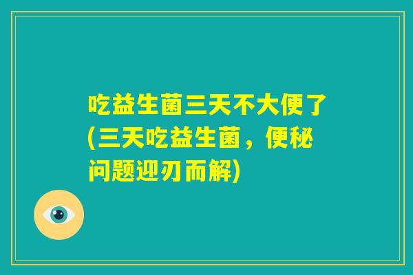 吃益生菌三天不大便了(三天吃益生菌，便秘问题迎刃而解)