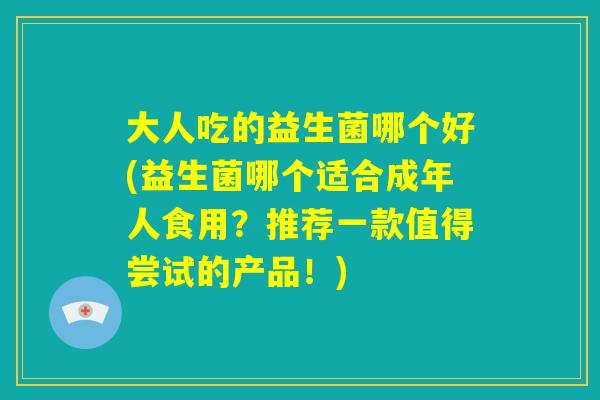 大人吃的益生菌哪个好(益生菌哪个适合成年人食用？推荐一款值得尝试的产品！)