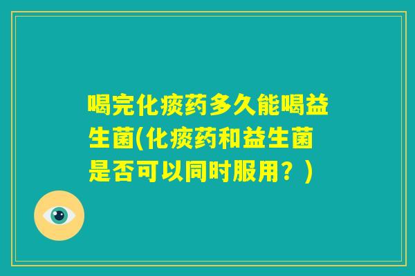 喝完化痰药多久能喝益生菌(化痰药和益生菌是否可以同时服用？)