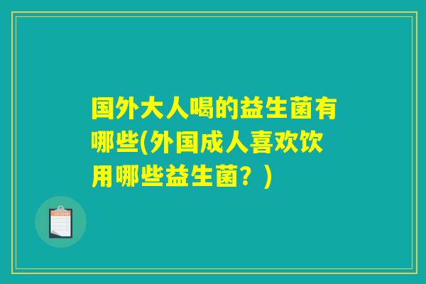 国外大人喝的益生菌有哪些(外国成人喜欢饮用哪些益生菌？)