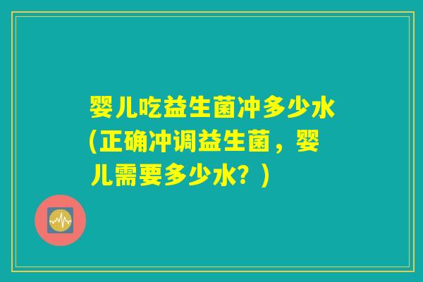 婴儿吃益生菌冲多少水(正确冲调益生菌，婴儿需要多少水？)