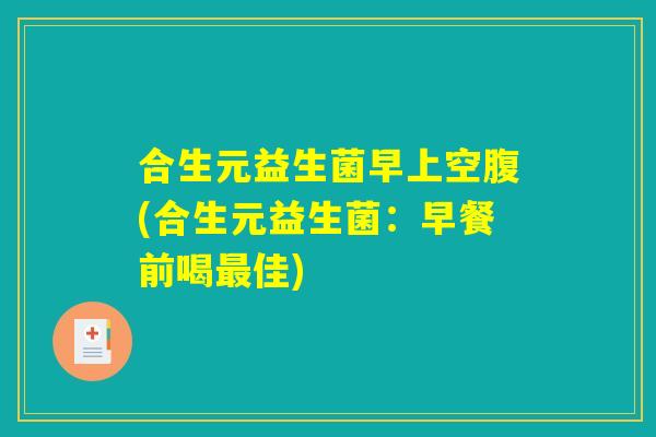 合生元益生菌早上空腹(合生元益生菌：早餐前喝最佳)