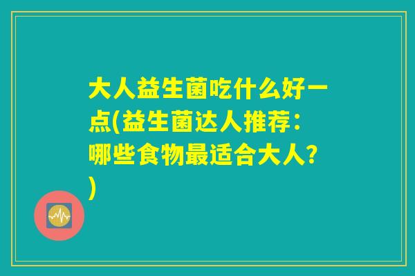 大人益生菌吃什么好一点(益生菌达人推荐：哪些食物最适合大人？)