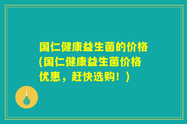 国仁健康益生菌的价格(国仁健康益生菌价格优惠，赶快选购！)