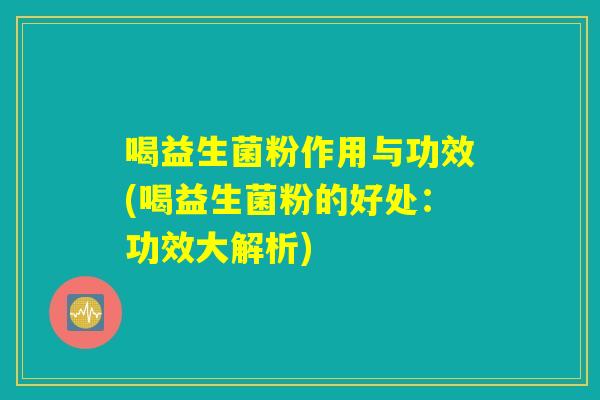 喝益生菌粉作用与功效(喝益生菌粉的好处：功效大解析)