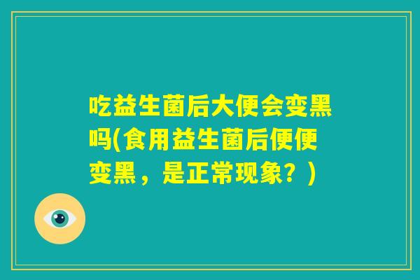 吃益生菌后大便会变黑吗(食用益生菌后便便变黑，是正常现象？)