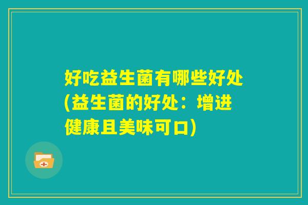 好吃益生菌有哪些好处(益生菌的好处：增进健康且美味可口)