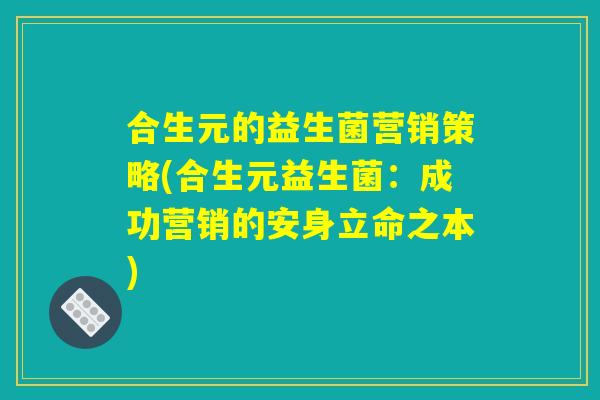 合生元的益生菌营销策略(合生元益生菌：成功营销的安身立命之本)