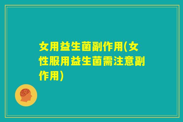 女用益生菌副作用(女性服用益生菌需注意副作用)