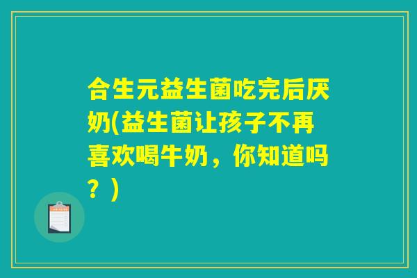 合生元益生菌吃完后厌奶(益生菌让孩子不再喜欢喝牛奶，你知道吗？)