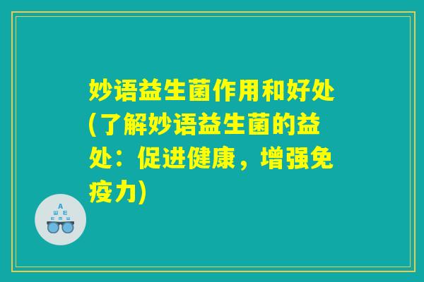 妙语益生菌作用和好处(了解妙语益生菌的益处：促进健康，增强免疫力)