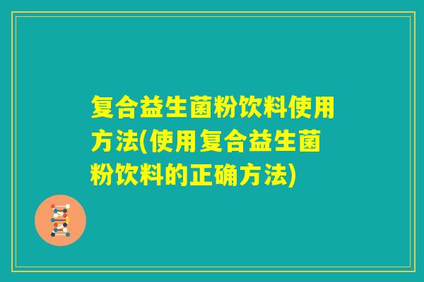 复合益生菌粉饮料使用方法(使用复合益生菌粉饮料的正确方法)