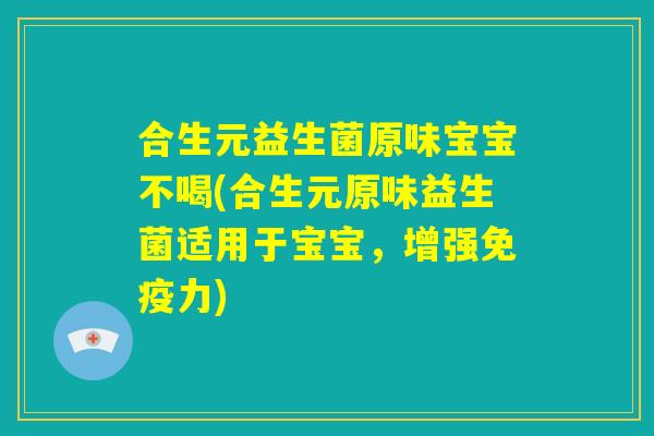 合生元益生菌原味宝宝不喝(合生元原味益生菌适用于宝宝，增强免疫力)