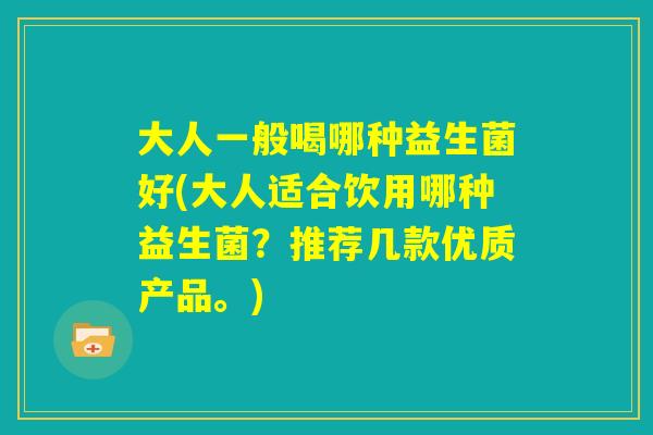 大人一般喝哪种益生菌好(大人适合饮用哪种益生菌？推荐几款优质产品。)