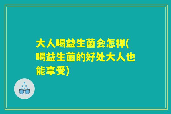 大人喝益生菌会怎样(喝益生菌的好处大人也能享受)