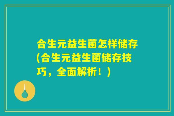 合生元益生菌怎样储存(合生元益生菌储存技巧，全面解析！)