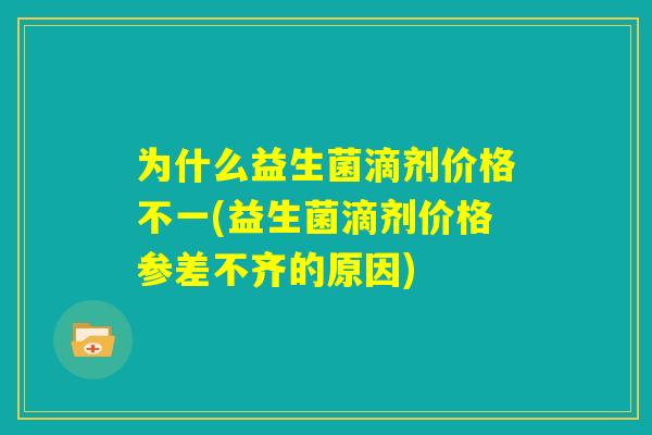 为什么益生菌滴剂价格不一(益生菌滴剂价格参差不齐的原因)