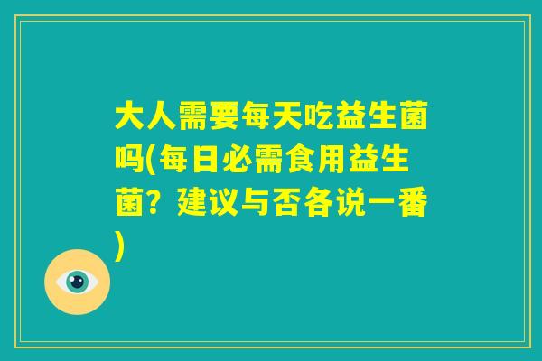 大人需要每天吃益生菌吗(每日必需食用益生菌？建议与否各说一番)