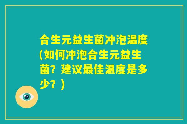 合生元益生菌冲泡温度(如何冲泡合生元益生菌？建议最佳温度是多少？)