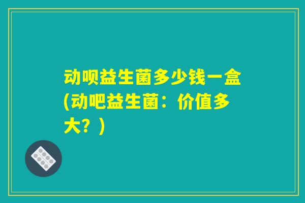 动呗益生菌多少钱一盒(动吧益生菌：价值多大？)