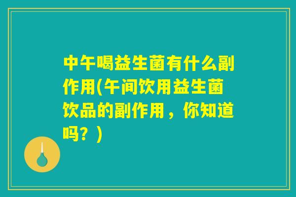 中午喝益生菌有什么副作用(午间饮用益生菌饮品的副作用，你知道吗？)