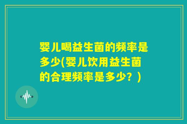 婴儿喝益生菌的频率是多少(婴儿饮用益生菌的合理频率是多少？)