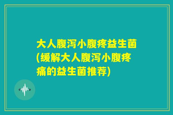 大人腹泻小腹疼益生菌(缓解大人腹泻小腹疼痛的益生菌推荐)
