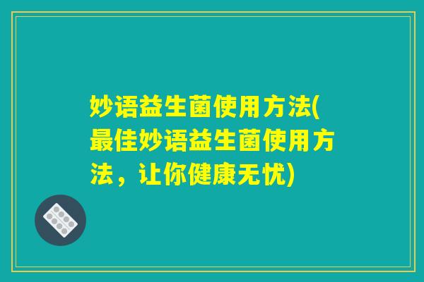 妙语益生菌使用方法(最佳妙语益生菌使用方法，让你健康无忧)