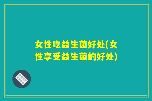 女性吃益生菌好处(女性享受益生菌的好处)
