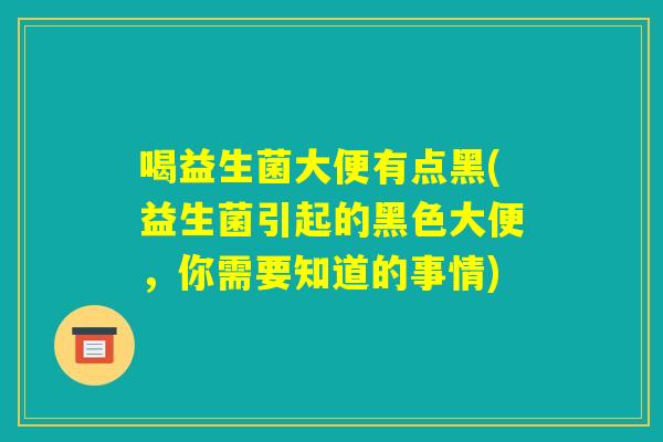 喝益生菌大便有点黑(益生菌引起的黑色大便，你需要知道的事情)