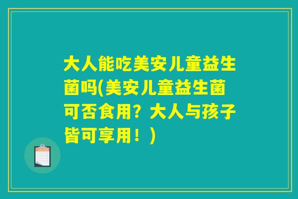 大人能吃美安儿童益生菌吗(美安儿童益生菌可否食用？大人与孩子皆可享用！)