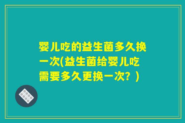 婴儿吃的益生菌多久换一次(益生菌给婴儿吃需要多久更换一次？)