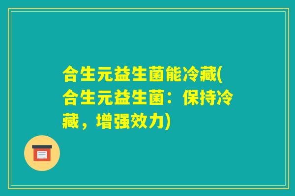合生元益生菌能冷藏(合生元益生菌：保持冷藏，增强效力)