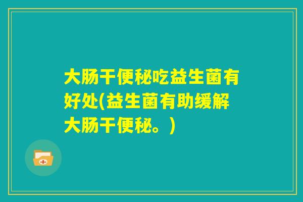 大肠干便秘吃益生菌有好处(益生菌有助缓解大肠干便秘。)