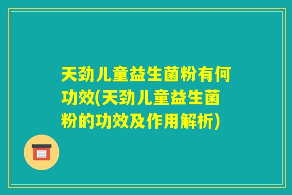 天劲儿童益生菌粉有何功效(天劲儿童益生菌粉的功效及作用解析)