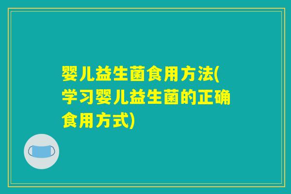 婴儿益生菌食用方法(学习婴儿益生菌的正确食用方式)