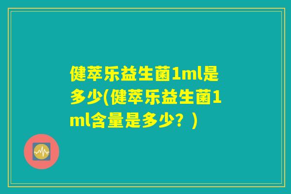 健萃乐益生菌1ml是多少(健萃乐益生菌1ml含量是多少？)