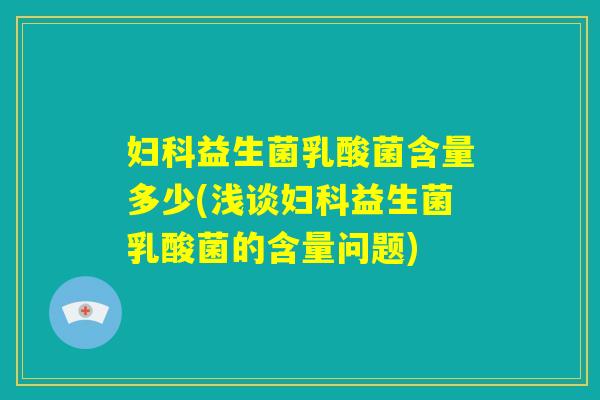 妇科益生菌乳酸菌含量多少(浅谈妇科益生菌乳酸菌的含量问题)