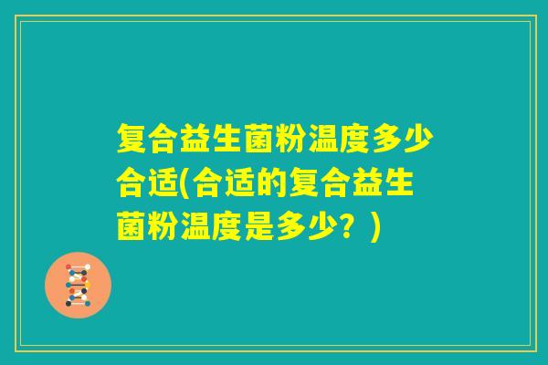 复合益生菌粉温度多少合适(合适的复合益生菌粉温度是多少？)