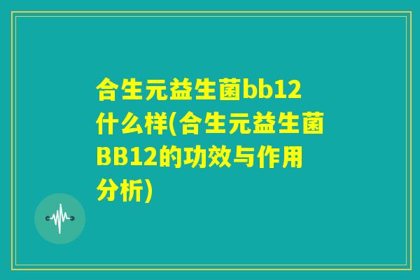 合生元益生菌bb12什么样(合生元益生菌BB12的功效与作用分析)