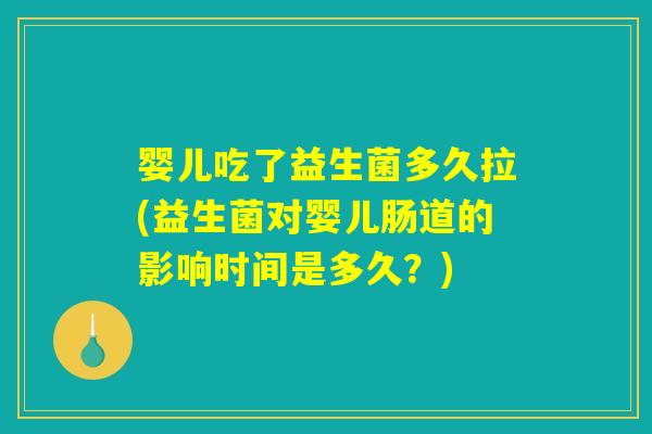 婴儿吃了益生菌多久拉(益生菌对婴儿肠道的影响时间是多久？)