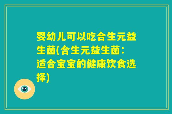 婴幼儿可以吃合生元益生菌(合生元益生菌：适合宝宝的健康饮食选择)