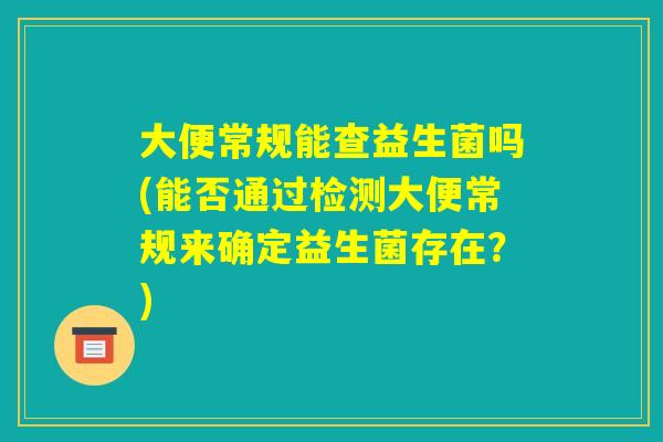 大便常规能查益生菌吗(能否通过检测大便常规来确定益生菌存在？)