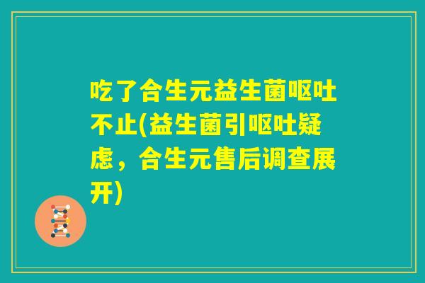 吃了合生元益生菌呕吐不止(益生菌引呕吐疑虑，合生元售后调查展开)