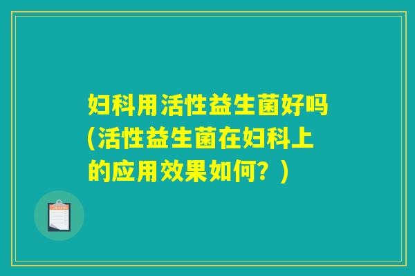 妇科用活性益生菌好吗(活性益生菌在妇科上的应用效果如何？)