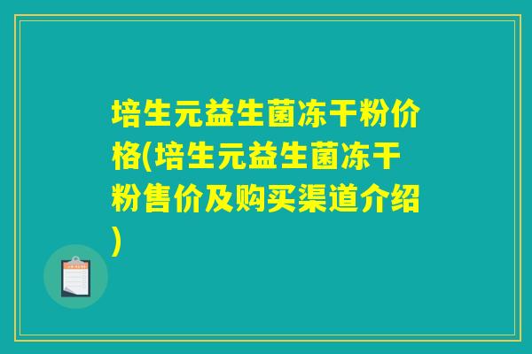培生元益生菌冻干粉价格(培生元益生菌冻干粉售价及购买渠道介绍)